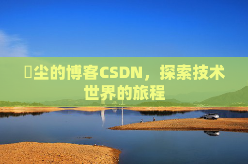 玦尘的博客CSDN，探索技术世界的旅程
